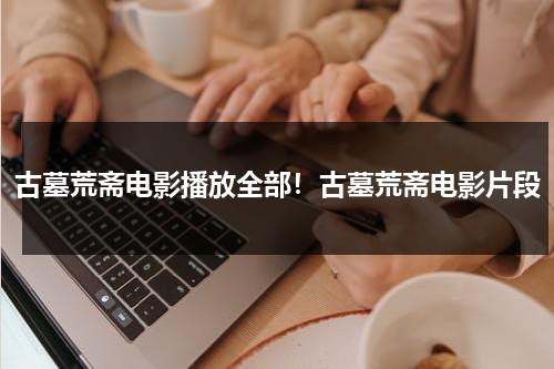 古墓荒斋电影播放全部！古墓荒斋电影片段（古墓荒斋高清完整版下载）-第1张图片-九妖电影