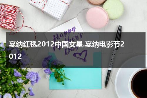戛纳红毯2012中国女星.戛纳电影节2012（戛纳红毯2021）-第1张图片-九妖电影