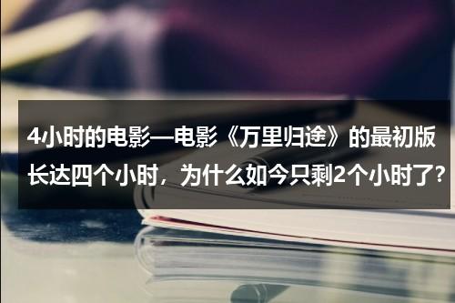 4小时的电影—电影《万里归途》的最初版长达四个小时，为什么如今只剩2个小时了？（万里万里）-第1张图片-九妖电影