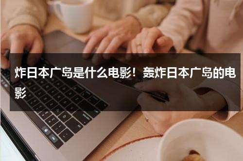 炸日本广岛是什么电影！轰炸日本广岛的电影（轰炸日本广岛长崎纪录片）-第1张图片-九妖电影
