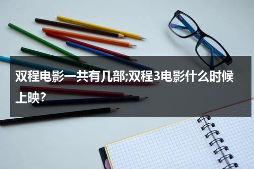 双程电影一共有几部;双程3电影什么时候上映？（双程电视剧是he吗）-第1张图片-九妖电影