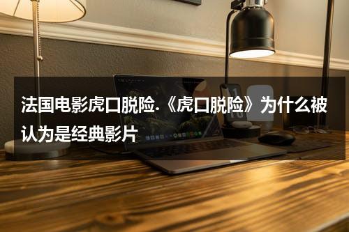 法国电影虎口脱险.《虎口脱险》为什么被认为是经典影片（法国喜剧电影虎口脱险）-第1张图片-九妖电影