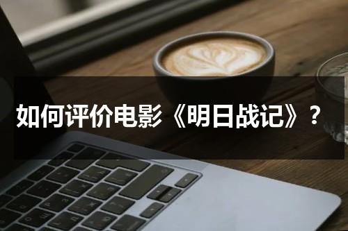 如何评价电影《明日战记》？（明日战记电影什么时候上映）-第1张图片-九妖电影