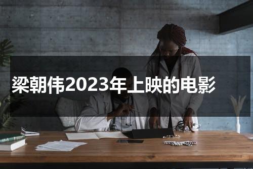 梁朝伟2023年上映的电影（梁朝伟新片什么时候上映）-第1张图片-九妖电影