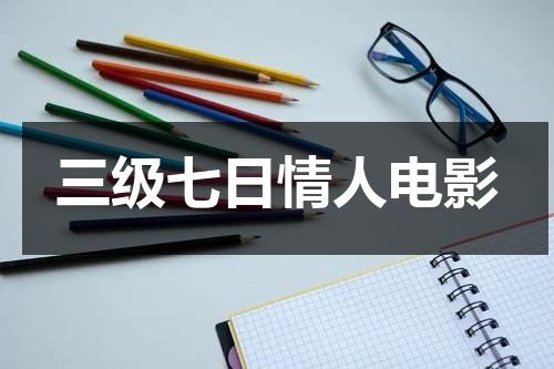 三级七日情人电影（三级是指的是什么意思啊）-第1张图片-九妖电影