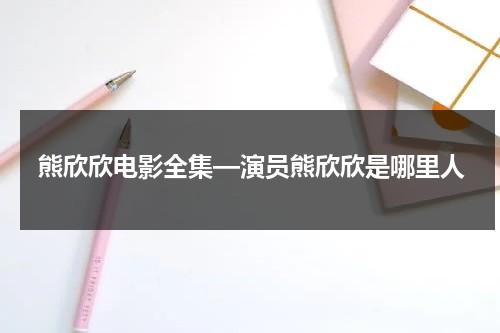 熊欣欣电影全集—演员熊欣欣是哪里人（熊欣欣最近出演的电影叫什么）-第1张图片-九妖电影
