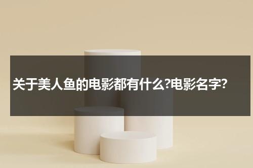 关于美人鱼的电影都有什么?电影名字？（关于美人鱼的电影都有什么?电影名字叫什么）-第1张图片-九妖电影