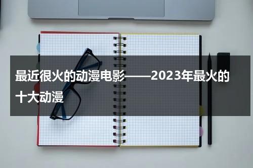 最近很火的动漫电影——2023年最火的十大动漫（2021年最热门动漫电影）-第1张图片-九妖电影
