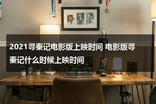 2021寻秦记电影版上映时间 电影版寻秦记什么时候上映时间（寻秦记电影版内地上映时间）-第1张图片-九妖电影