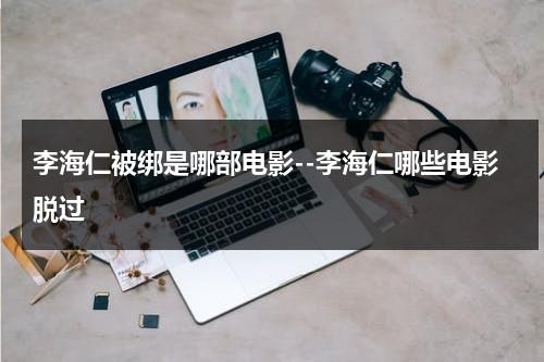 李海仁被绑是哪部电影--李海仁哪些电影脱过（李海仁电视剧）-第1张图片-九妖电影