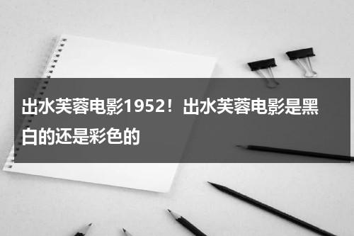 出水芙蓉电影1952！出水芙蓉电影是黑白的还是彩色的（出水芙蓉电影台词）-第1张图片-九妖电影