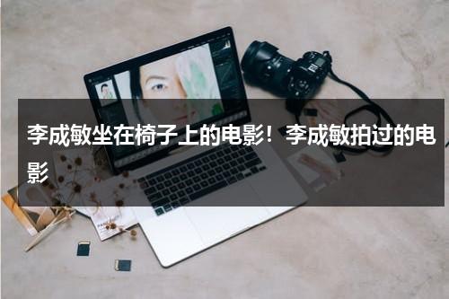 李成敏坐在椅子上的电影！李成敏拍过的电影（李成敏身材有多撩）-第1张图片-九妖电影