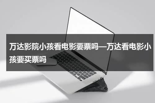 万达影院小孩看电影要票吗—万达看电影小孩要买票吗（万达影城小朋友要票吗）-第1张图片-九妖电影