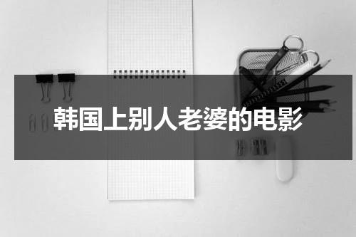 韩国上别人老婆的电影（去韩国朋友家里做客）-第1张图片-九妖电影