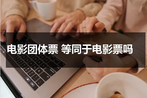 电影团体票 等同于电影票吗（电影票团体票什么意思）-第1张图片-九妖电影