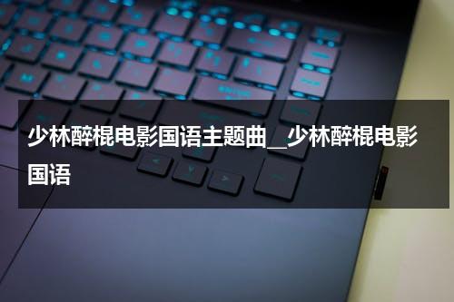 少林醉棍电影国语主题曲__少林醉棍电影国语（少林醉棍电影在线观看）-第1张图片-九妖电影