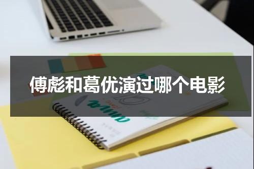 傅彪和葛优演过哪个电影（葛优对傅彪的儿子傅子恩说:以后你就是）-第1张图片-九妖电影