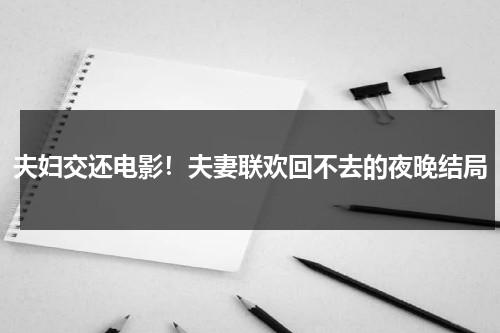 夫妇交还电影！夫妻联欢回不去的夜晚结局（夫妻节目）-第1张图片-九妖电影