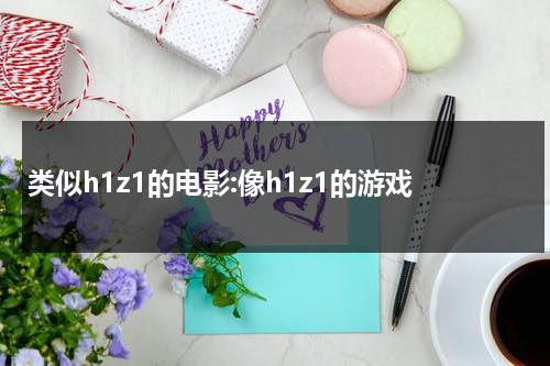 类似h1z1的电影:像h1z1的游戏（类似h1z1生存的手游）-第1张图片-九妖电影