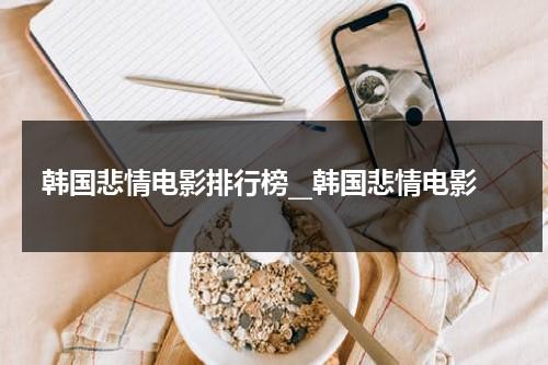 韩国悲情电影排行榜__韩国悲情电影（韩国悲情电视剧排名前10名）-第1张图片-九妖电影