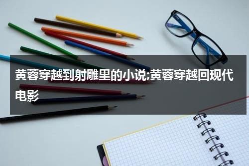 黄蓉穿越到射雕里的小说;黄蓉穿越回现代电影（穿越射雕小说）-第1张图片-九妖电影