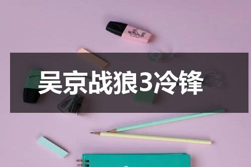 吴京战狼3冷锋（战狼4免费高清完整版在线观看）-第1张图片-九妖电影