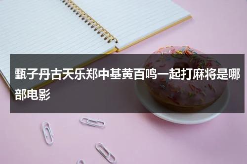 甄子丹古天乐郑中基黄百鸣一起打麻将是哪部电影（甄子丹和黄百鸣打麻将的电影）-第1张图片-九妖电影