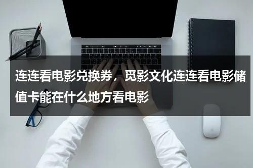 连连看电影兑换券，觅影文化连连看电影储值卡能在什么地方看电影（连连看电影票兑换卡怎么用）-第1张图片-九妖电影
