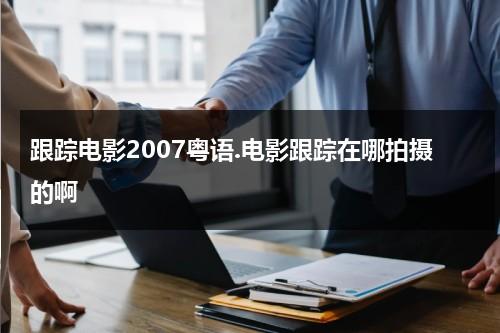 跟踪电影2007粤语.电影跟踪在哪拍摄的啊（跟踪电影国语）-第1张图片-九妖电影