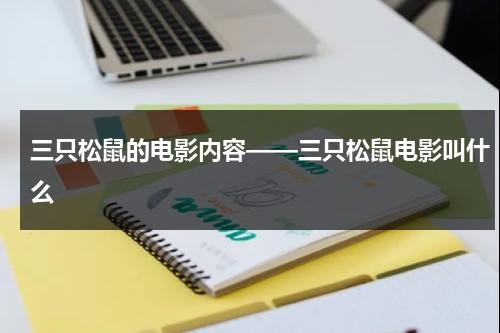 三只松鼠的电影内容——三只松鼠电影叫什么（三只松鼠动画片百度百科）-第1张图片-九妖电影
