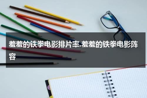 羞羞的铁拳电影排片率.羞羞的铁拳电影阵容（羞羞的铁拳讲解）-第1张图片-九妖电影