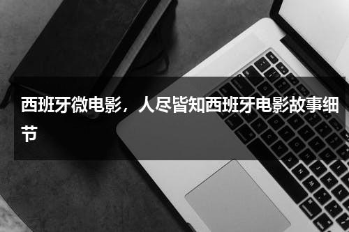 西班牙微电影，人尽皆知西班牙电影故事细节（西班牙原声电影有哪些）-第1张图片-九妖电影