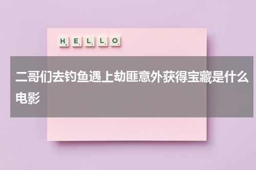 二哥们去钓鱼遇上劫匪意外获得宝藏是什么电影（小二哥胡辣汤）-第1张图片-九妖电影
