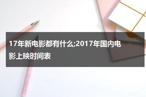 17年新电影都有什么;2017年国内电影上映时间表（2017年上映电影排行榜）-第1张图片-九妖电影