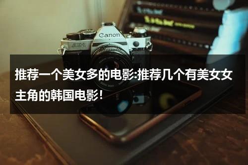 推荐一个美女多的电影:推荐几个有美女女主角的韩国电影！（推荐一个美女多的电影名字叫什么好听）-第1张图片-九妖电影