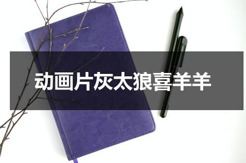 动画片灰太狼喜羊羊（请帮我播放灰太狼喜羊羊）-第1张图片-九妖电影