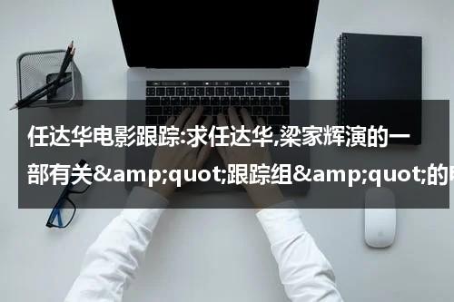 任达华电影跟踪:求任达华,梁家辉演的一部有关&amp;quot;跟踪组&amp;quot;的电影叫什么名字?（任达华追踪高清国语）-第1张图片-九妖电影