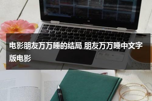 电影朋友万万睡的结局 朋友万万睡中文字版电影（朋友万万岁在线上）-第1张图片-九妖电影