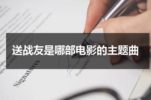 送战友是哪部电影的主题曲（送战友是什么电视剧主题曲）-第1张图片-九妖电影