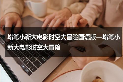 蜡笔小新大电影时空大冒险国语版—蜡笔小新大电影时空大冒险（蜡笔小新之时空大冒险下部在线观看）-第1张图片-九妖电影