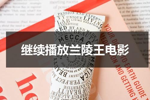 继续播放兰陵王电影（兰陵王电影手机在线播放）-第1张图片-九妖电影