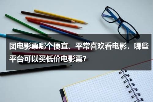 团电影票哪个便宜、平常喜欢看电影，哪些平台可以买低价电影票？（电影票团购便宜吗）-第1张图片-九妖电影