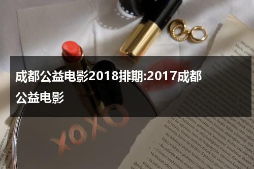 成都公益电影2018排期:2017成都公益电影（成都做公益的app是什么）-第1张图片-九妖电影