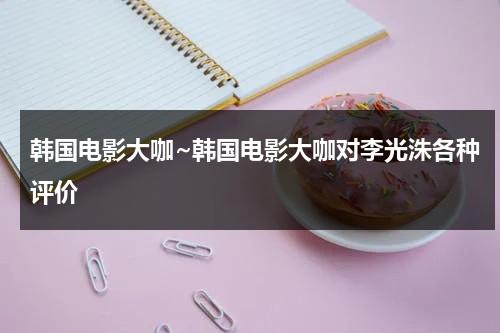 韩国电影大咖~韩国电影大咖对李光洙各种评价（李光洙的电影）-第1张图片-九妖电影