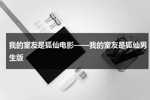 我的室友是狐仙电影——我的室友是狐仙男生版（我的室友是狐仙大结局）-第1张图片-九妖电影