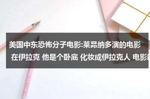 美国中东恐怖分子电影:莱昂纳多演的电影 在伊拉克 他是个卧底 化妆成伊拉克人 电影叫什么名字（莱昂纳多主演的悬疑电影）-第1张图片-九妖电影