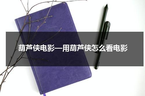 葫芦侠电影—用葫芦侠怎么看电影（葫芦侠为什么找不到电影了）-第1张图片-九妖电影