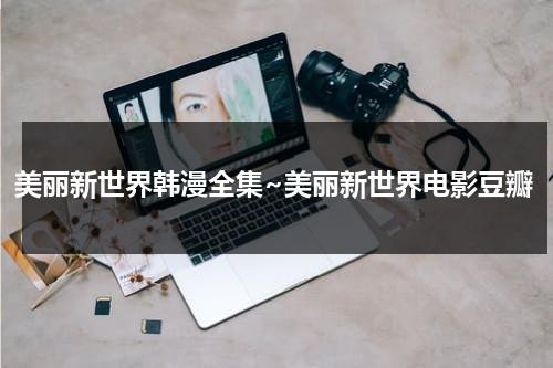 美丽新世界韩漫全集~美丽新世界电影豆瓣（美丽新世界韩漫105话免费）-第1张图片-九妖电影