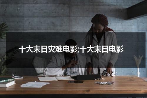 十大末日灾难电影;十大末日电影（末日灾难电影排行榜前十名）-第1张图片-九妖电影
