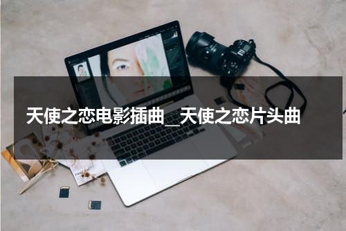 天使之恋电影插曲__天使之恋片头曲（电影天使之恋的插曲）-第1张图片-九妖电影